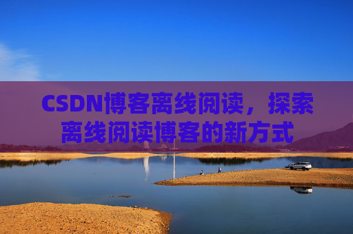 CSDN博客离线阅读,探索离线阅读博客的新方式 CSDN博客离线阅读,探索离线阅读博客的新方式